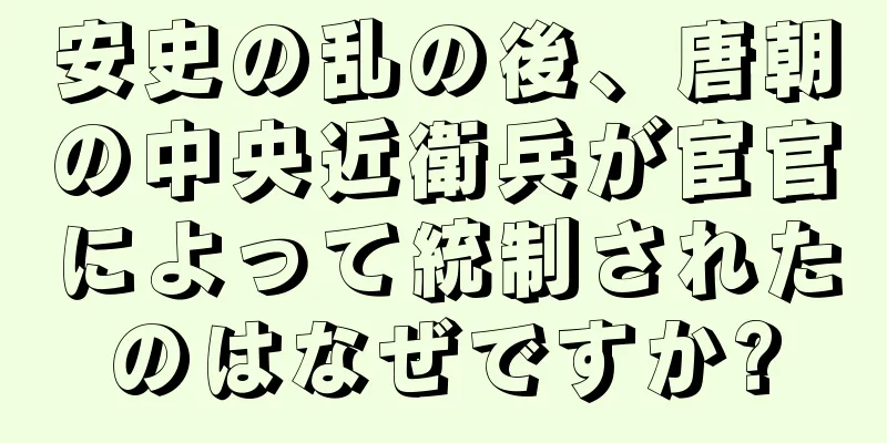 安史の乱の後、唐朝の中央近衛兵が宦官によって統制されたのはなぜですか?
