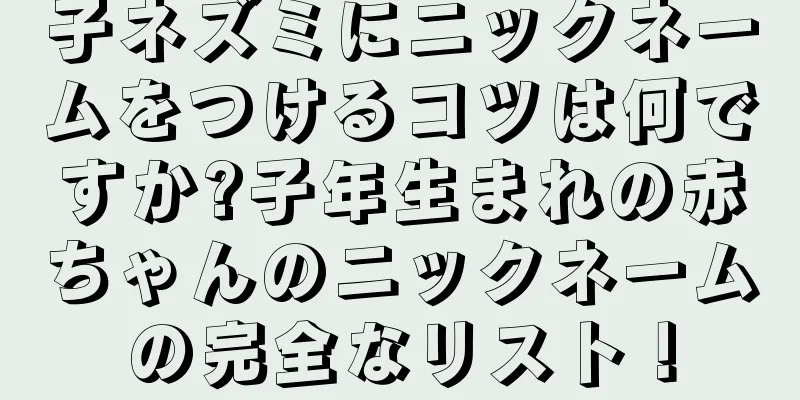 子ネズミにニックネームをつけるコツは何ですか?子年生まれの赤ちゃんのニックネームの完全なリスト！