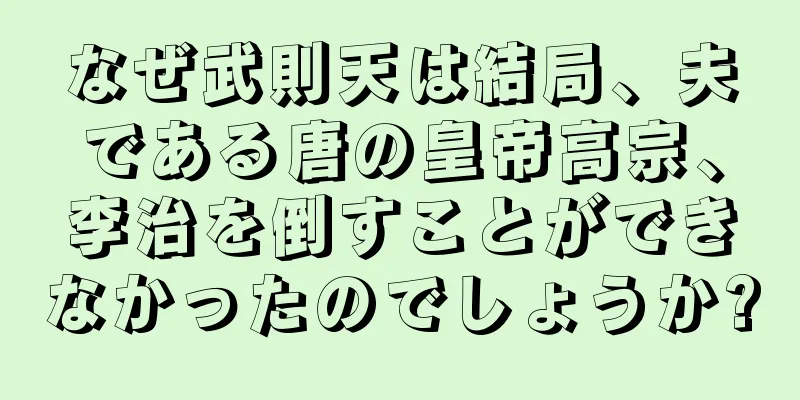 なぜ武則天は結局、夫である唐の皇帝高宗、李治を倒すことができなかったのでしょうか?