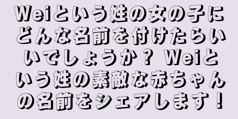 Weiという姓の女の子にどんな名前を付けたらいいでしょうか？ Weiという姓の素敵な赤ちゃんの名前をシェアします！