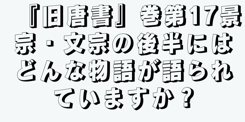 『旧唐書』巻第17景宗・文宗の後半にはどんな物語が語られていますか？