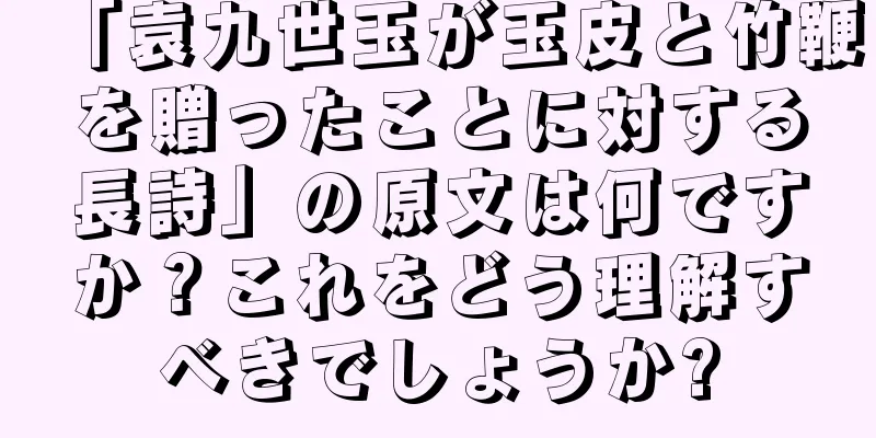 「袁九世玉が玉皮と竹鞭を贈ったことに対する長詩」の原文は何ですか？これをどう理解すべきでしょうか?