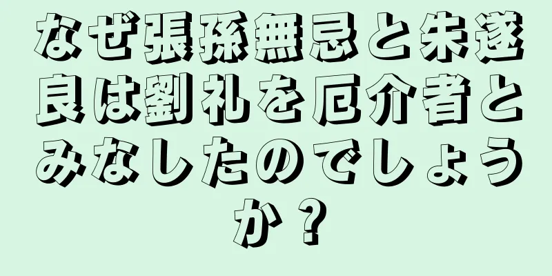 なぜ張孫無忌と朱遂良は劉礼を厄介者とみなしたのでしょうか？