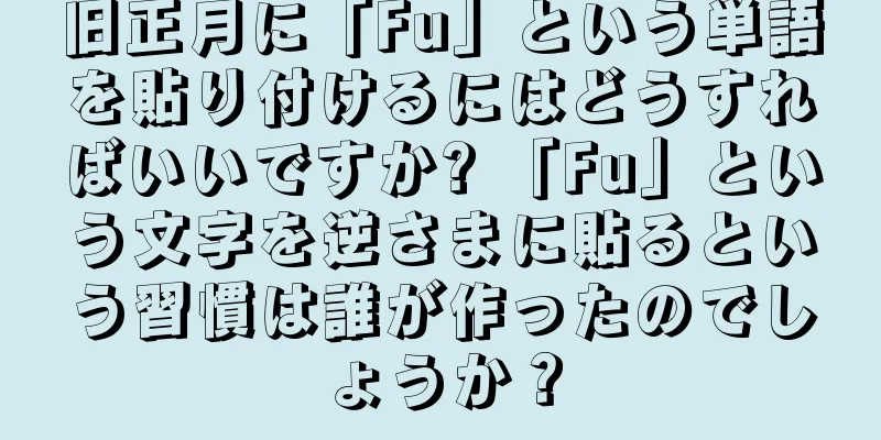 旧正月に「Fu」という単語を貼り付けるにはどうすればいいですか? 「Fu」という文字を逆さまに貼るという習慣は誰が作ったのでしょうか？