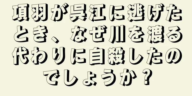 項羽が呉江に逃げたとき、なぜ川を渡る代わりに自殺したのでしょうか？