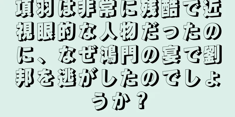 項羽は非常に残酷で近視眼的な人物だったのに、なぜ鴻門の宴で劉邦を逃がしたのでしょうか？
