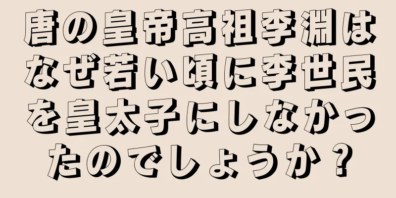 唐の皇帝高祖李淵はなぜ若い頃に李世民を皇太子にしなかったのでしょうか？