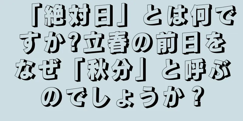 「絶対日」とは何ですか?立春の前日をなぜ「秋分」と呼ぶのでしょうか？