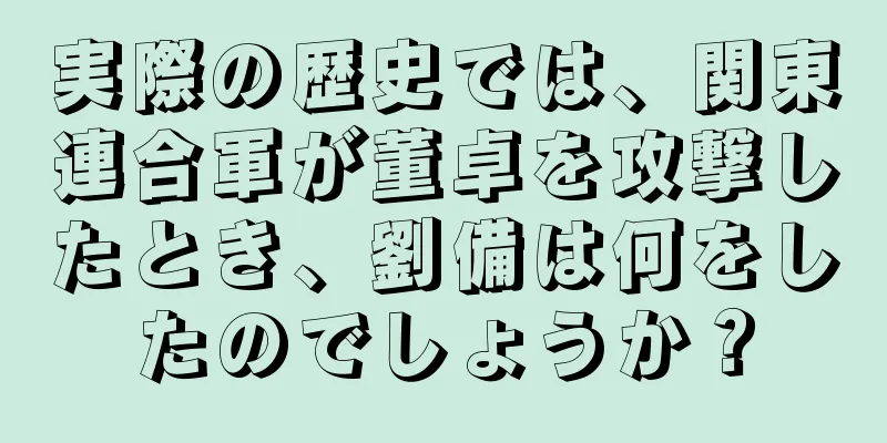実際の歴史では、関東連合軍が董卓を攻撃したとき、劉備は何をしたのでしょうか？