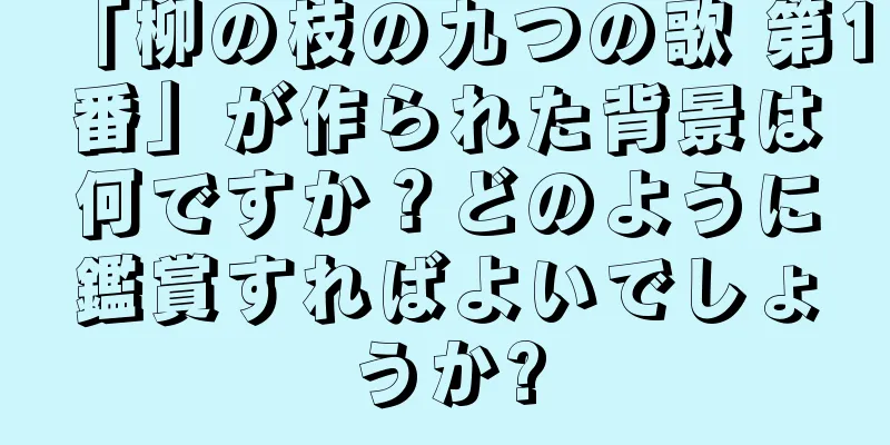 「柳の枝の九つの歌 第1番」が作られた背景は何ですか？どのように鑑賞すればよいでしょうか?