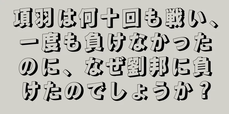 項羽は何十回も戦い、一度も負けなかったのに、なぜ劉邦に負けたのでしょうか？