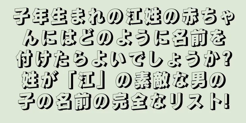 子年生まれの江姓の赤ちゃんにはどのように名前を付けたらよいでしょうか?姓が「江」の素敵な男の子の名前の完全なリスト!