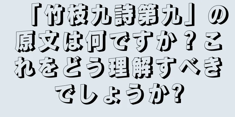 「竹枝九詩第九」の原文は何ですか？これをどう理解すべきでしょうか?