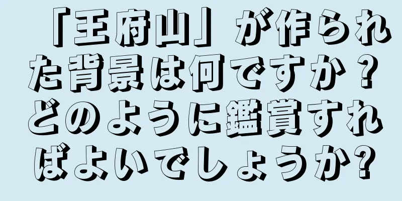 「王府山」が作られた背景は何ですか？どのように鑑賞すればよいでしょうか?