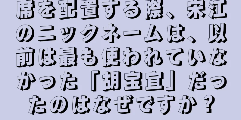 席を配置する際、宋江のニックネームは、以前は最も使われていなかった「胡宝宜」だったのはなぜですか？