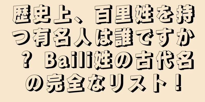 歴史上、百里姓を持つ有名人は誰ですか？ Baili姓の古代名の完全なリスト！