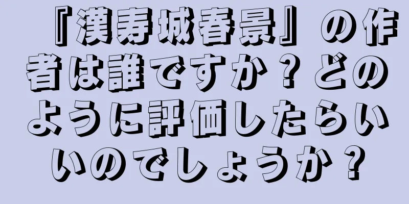 『漢寿城春景』の作者は誰ですか？どのように評価したらいいのでしょうか？