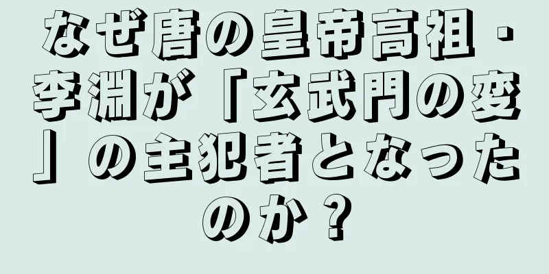 なぜ唐の皇帝高祖・李淵が「玄武門の変」の主犯者となったのか？