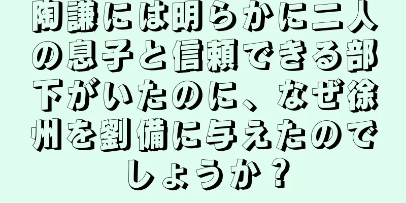 陶謙には明らかに二人の息子と信頼できる部下がいたのに、なぜ徐州を劉備に与えたのでしょうか？