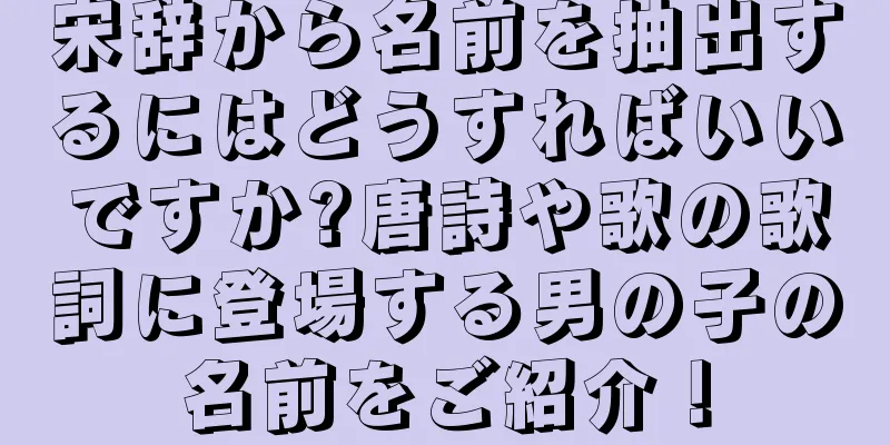 宋辞から名前を抽出するにはどうすればいいですか?唐詩や歌の歌詞に登場する男の子の名前をご紹介！