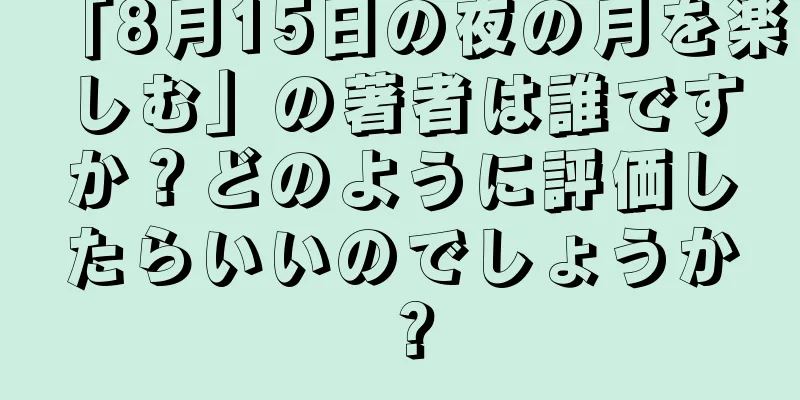 「8月15日の夜の月を楽しむ」の著者は誰ですか？どのように評価したらいいのでしょうか？