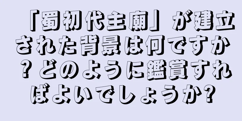 「蜀初代主廟」が建立された背景は何ですか？どのように鑑賞すればよいでしょうか?