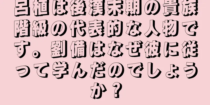 呂植は後漢末期の貴族階級の代表的な人物です。劉備はなぜ彼に従って学んだのでしょうか？