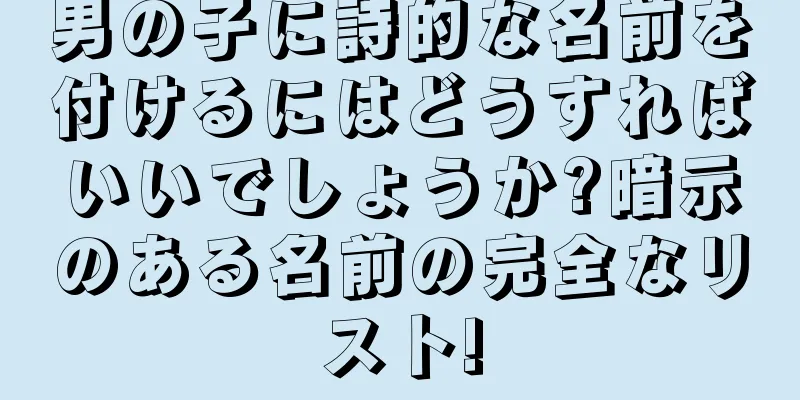 男の子に詩的な名前を付けるにはどうすればいいでしょうか?暗示のある名前の完全なリスト!
