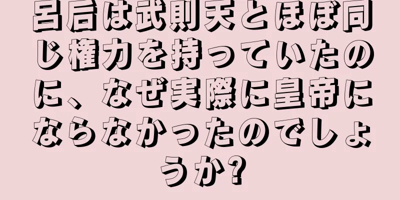 呂后は武則天とほぼ同じ権力を持っていたのに、なぜ実際に皇帝にならなかったのでしょうか?