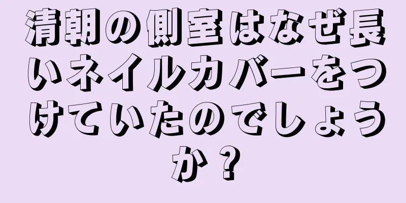 清朝の側室はなぜ長いネイルカバーをつけていたのでしょうか？