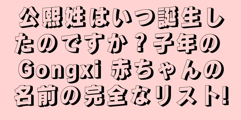 公熙姓はいつ誕生したのですか？子年の Gongxi 赤ちゃんの名前の完全なリスト!
