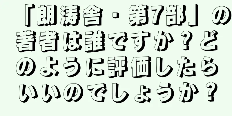 「朗涛舎・第7部」の著者は誰ですか？どのように評価したらいいのでしょうか？