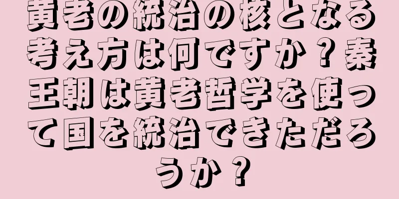 黄老の統治の核となる考え方は何ですか？秦王朝は黄老哲学を使って国を統治できただろうか？