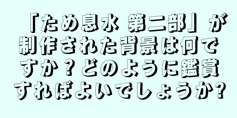 「ため息水 第二部」が制作された背景は何ですか？どのように鑑賞すればよいでしょうか?