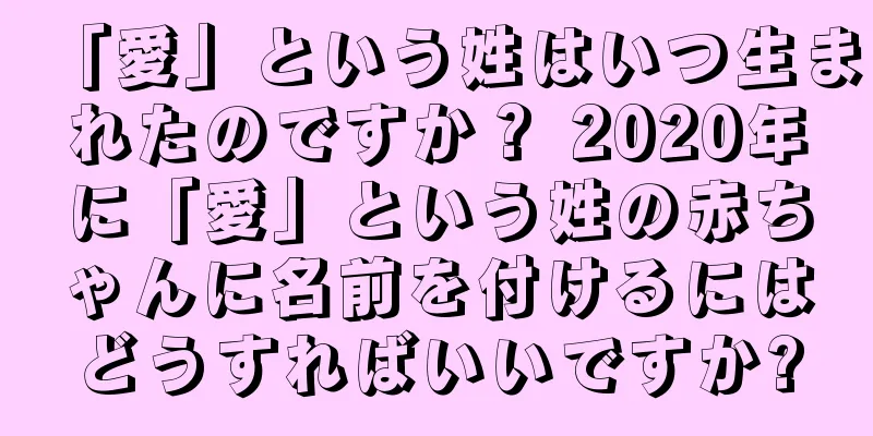 「愛」という姓はいつ生まれたのですか？ 2020年に「愛」という姓の赤ちゃんに名前を付けるにはどうすればいいですか?