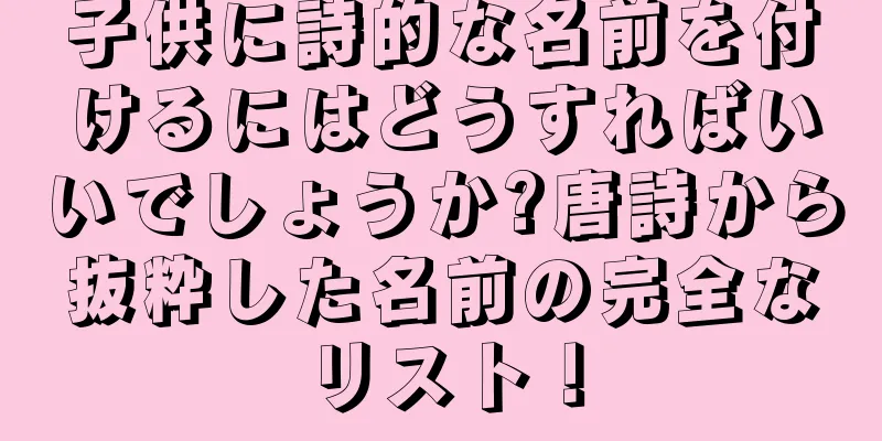 子供に詩的な名前を付けるにはどうすればいいでしょうか?唐詩から抜粋した名前の完全なリスト！