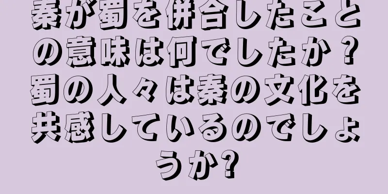 秦が蜀を併合したことの意味は何でしたか？蜀の人々は秦の文化を共感しているのでしょうか?