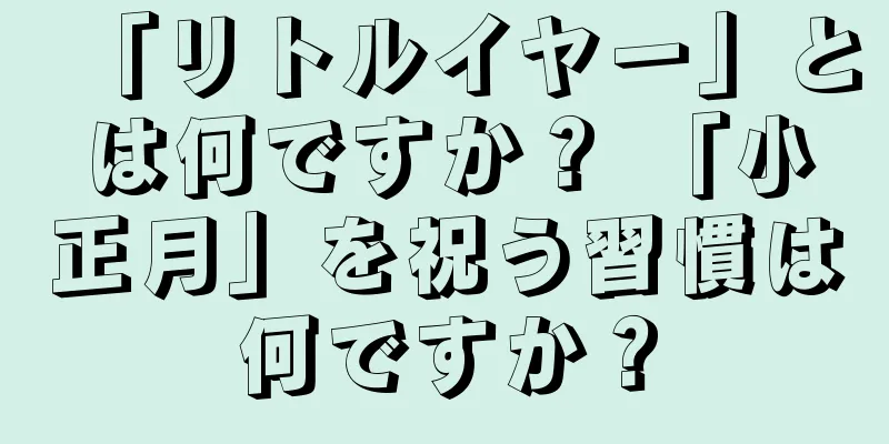 「リトルイヤー」とは何ですか？ 「小正月」を祝う習慣は何ですか？