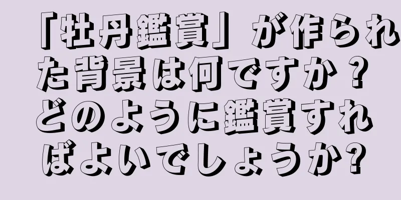 「牡丹鑑賞」が作られた背景は何ですか？どのように鑑賞すればよいでしょうか?