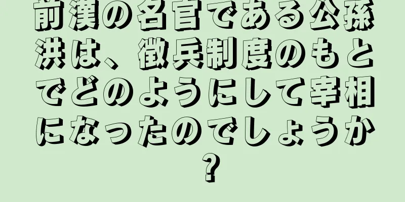 前漢の名官である公孫洪は、徴兵制度のもとでどのようにして宰相になったのでしょうか？