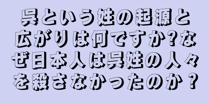呉という姓の起源と広がりは何ですか?なぜ日本人は呉姓の人々を殺さなかったのか？