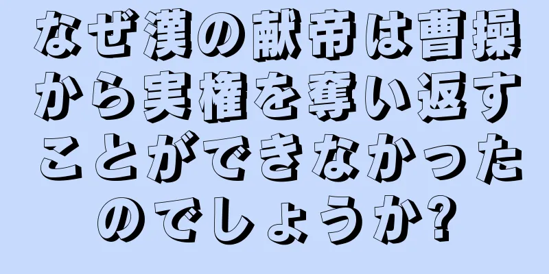 なぜ漢の献帝は曹操から実権を奪い返すことができなかったのでしょうか?