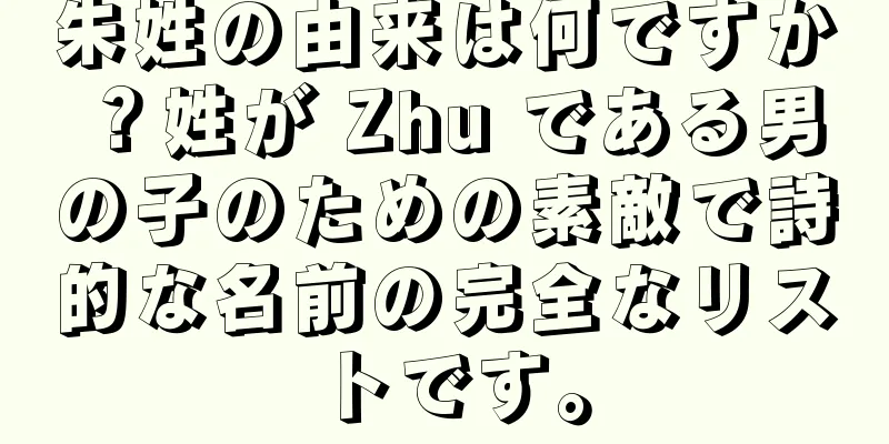 朱姓の由来は何ですか？姓が Zhu である男の子のための素敵で詩的な名前の完全なリストです。
