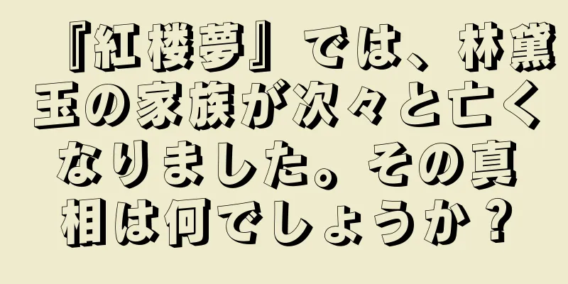 『紅楼夢』では、林黛玉の家族が次々と亡くなりました。その真相は何でしょうか？