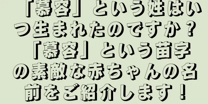 「慕容」という姓はいつ生まれたのですか？ 「慕容」という苗字の素敵な赤ちゃんの名前をご紹介します！