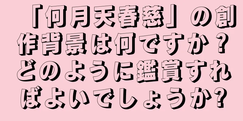 「何月天春慈」の創作背景は何ですか？どのように鑑賞すればよいでしょうか?