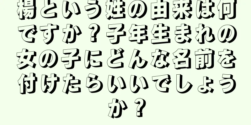 楊という姓の由来は何ですか？子年生まれの女の子にどんな名前を付けたらいいでしょうか？