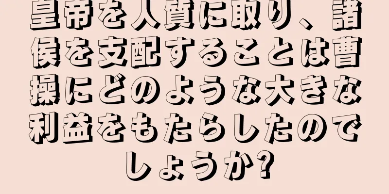 皇帝を人質に取り、諸侯を支配することは曹操にどのような大きな利益をもたらしたのでしょうか?