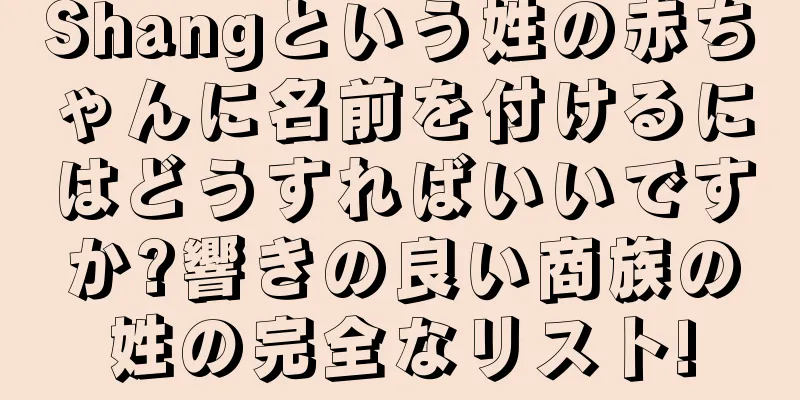 Shangという姓の赤ちゃんに名前を付けるにはどうすればいいですか?響きの良い商族の姓の完全なリスト!