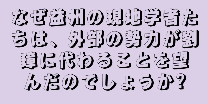 なぜ益州の現地学者たちは、外部の勢力が劉璋に代わることを望んだのでしょうか?